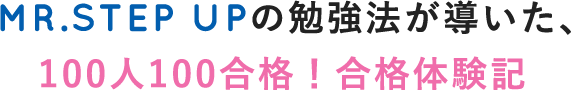 MR.STEP UPの勉強法が導いた、100人100合格！合格体験記